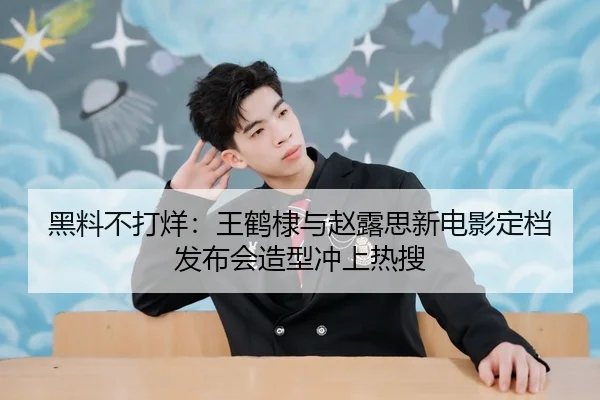 黑料不打烊：王鹤棣与赵露思新电影定档发布会造型冲上热搜